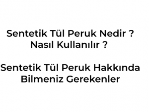 Sentetik Tül Peruk Nedir ? Nasıl Kullanılır, Sentetik Tül Peruk Hakkında Bilmeniz Gerekenler Nelerdir ?